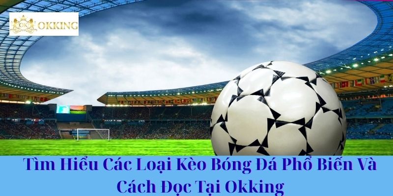 Tìm Hiểu Các Loại Kèo Bóng Đá Phổ Biến Và Cách Đọc Tại Okking