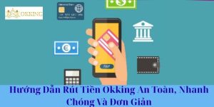Hướng Dẫn Rút Tiền Okking An Toàn, Nhanh Chóng Và Đơn Giản